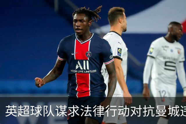 英超球队谋求法律行动对抗曼城违规或引发集体索赔